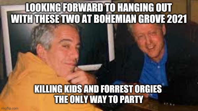 ♘ and stuff | LOOKING FORWARD TO HANGING OUT WITH THESE TWO AT BOHEMIAN GROVE 2021; KILLING KIDS AND FORREST ORGIES 
THE ONLY WAY TO PARTY | image tagged in bohemian rhapsody,burning man,we don't care,life,death,orgy | made w/ Imgflip meme maker