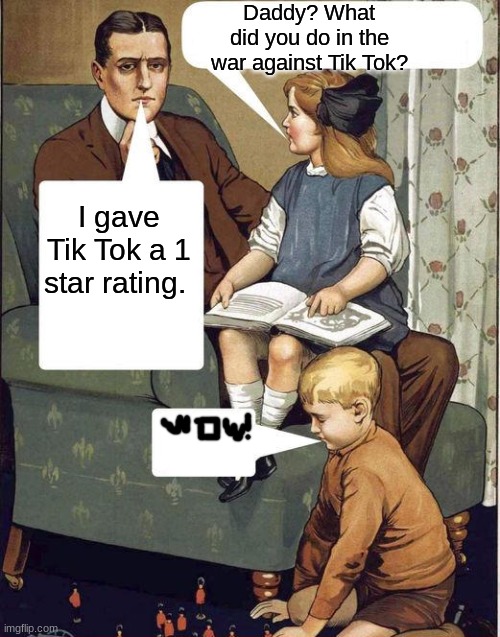 Daddy, What Did You Do In the Great War? | Daddy? What did you do in the war against Tik Tok? I gave Tik Tok a 1 star rating. | image tagged in daddy what did you do in the great war | made w/ Imgflip meme maker