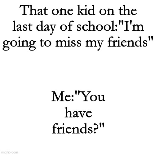 Blank Transparent Square Meme | That one kid on the last day of school:"I'm going to miss my friends"; Me:"You have friends?" | image tagged in memes,blank transparent square | made w/ Imgflip meme maker