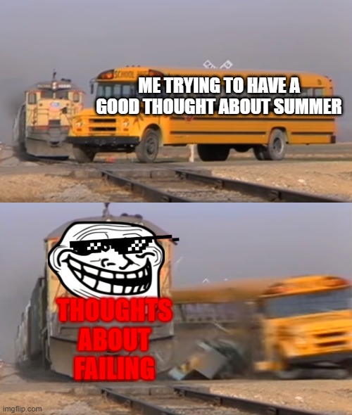 A train hitting a school bus | ME TRYING TO HAVE A GOOD THOUGHT ABOUT SUMMER; THOUGHTS ABOUT FAILING | image tagged in a train hitting a school bus | made w/ Imgflip meme maker