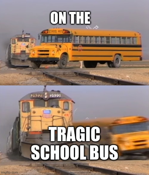 A train hitting a school bus |  ON THE; TRAGIC SCHOOL BUS | image tagged in new memes | made w/ Imgflip meme maker