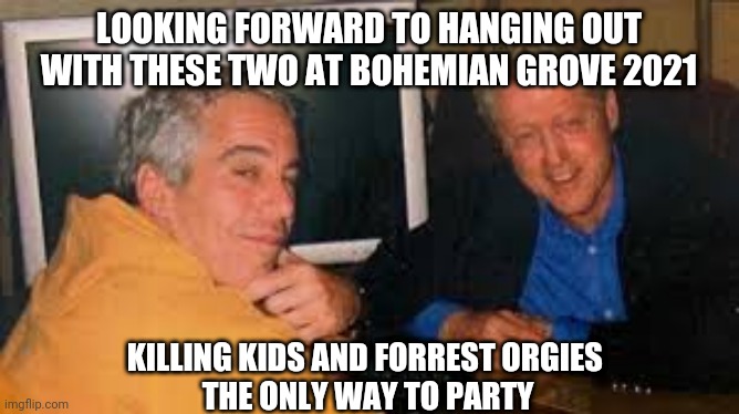 Sklountz | LOOKING FORWARD TO HANGING OUT WITH THESE TWO AT BOHEMIAN GROVE 2021; KILLING KIDS AND FORREST ORGIES 
THE ONLY WAY TO PARTY | image tagged in jeffrey epstein,lives,bohemian rhapsody,there will be blood,george bush,bill clinton | made w/ Imgflip meme maker