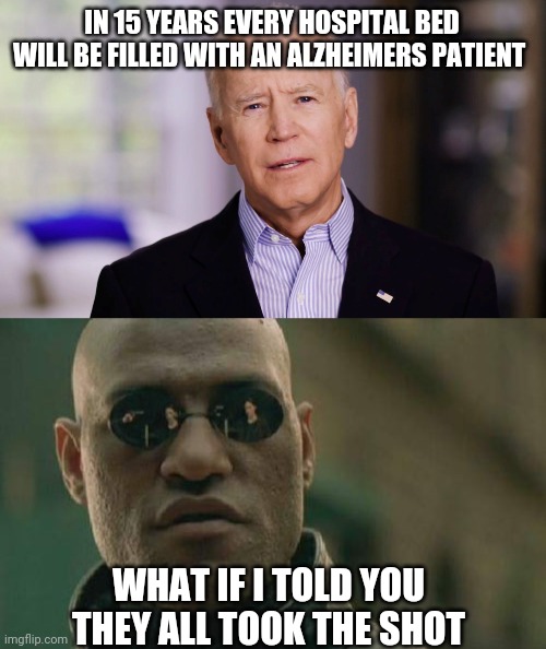 Politics and stuff | IN 15 YEARS EVERY HOSPITAL BED WILL BE FILLED WITH AN ALZHEIMERS PATIENT; WHAT IF I TOLD YOU THEY ALL TOOK THE SHOT | image tagged in joe biden 2020,memes,matrix morpheus | made w/ Imgflip meme maker