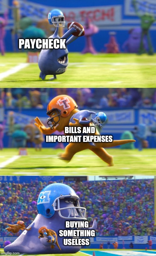 expenses | PAYCHECK; BILLS AND IMPORTANT EXPENSES; BUYING SOMETHING USELESS | image tagged in monsters university football | made w/ Imgflip meme maker