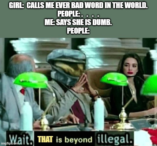 Wait, this is beyond illegal | GIRL:  CALLS ME EVER BAD WORD IN THE WORLD.
PEOPLE: .   .   .   .
ME: SAYS SHE IS DUMB.
PEOPLE: THAT | image tagged in wait this is beyond illegal | made w/ Imgflip meme maker