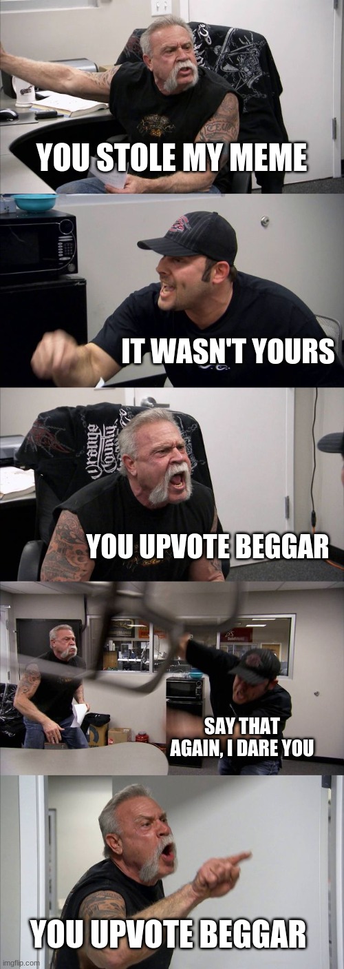 American Chopper Argument | YOU STOLE MY MEME; IT WASN'T YOURS; YOU UPVOTE BEGGAR; SAY THAT AGAIN, I DARE YOU; YOU UPVOTE BEGGAR | image tagged in memes,american chopper argument | made w/ Imgflip meme maker
