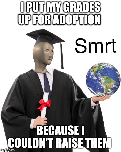 Big brain | I PUT MY GRADES UP FOR ADOPTION; BECAUSE I COULDN'T RAISE THEM | image tagged in meme man smrt,memes,funny | made w/ Imgflip meme maker