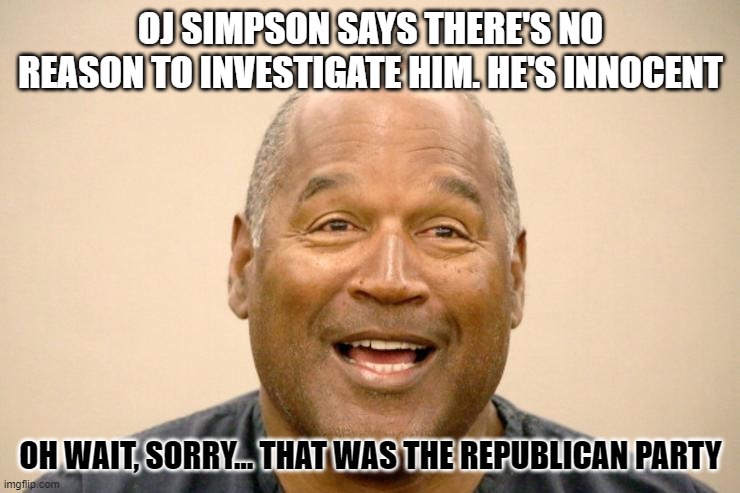 Happy OJ Simpson | OJ SIMPSON SAYS THERE'S NO REASON TO INVESTIGATE HIM. HE'S INNOCENT; OH WAIT, SORRY... THAT WAS THE REPUBLICAN PARTY | image tagged in happy oj simpson | made w/ Imgflip meme maker