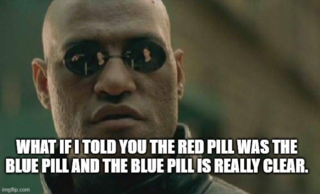 Matrix Morpheus | WHAT IF I TOLD YOU THE RED PILL WAS THE BLUE PILL AND THE BLUE PILL IS REALLY CLEAR. | image tagged in memes,matrix morpheus | made w/ Imgflip meme maker