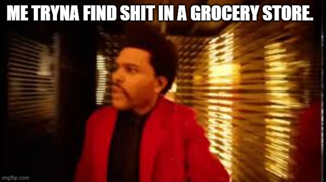 The weekend | ME TRYNA FIND SHIT IN A GROCERY STORE. | image tagged in the weekend | made w/ Imgflip meme maker
