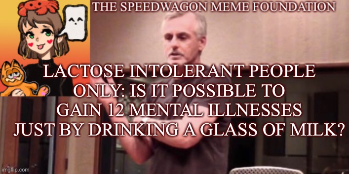 Augghhhhh | LACTOSE INTOLERANT PEOPLE ONLY: IS IT POSSIBLE TO GAIN 12 MENTAL ILLNESSES JUST BY DRINKING A GLASS OF MILK? | image tagged in milk,fanfiction,animaniacs,oh god why | made w/ Imgflip meme maker