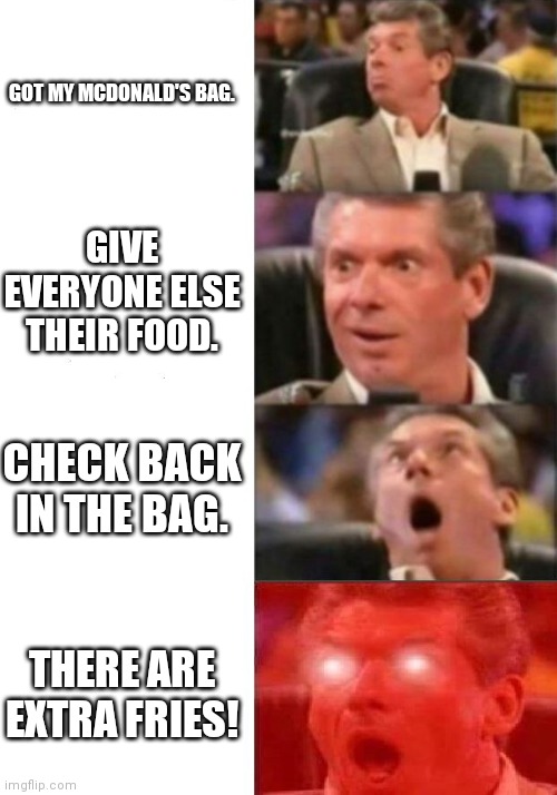 Mr. McMahon reaction | GOT MY MCDONALD'S BAG. GIVE EVERYONE ELSE THEIR FOOD. CHECK BACK IN THE BAG. THERE ARE EXTRA FRIES! | image tagged in mr mcmahon reaction | made w/ Imgflip meme maker