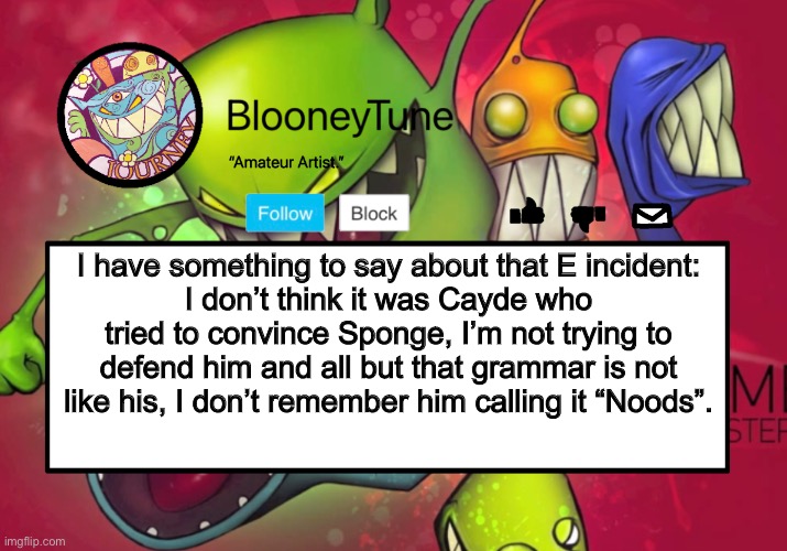 Or maybe it’s just me (Danny shush-) | I have something to say about that E incident:
I don’t think it was Cayde who tried to convince Sponge, I’m not trying to defend him and all but that grammar is not like his, I don’t remember him calling it “Noods”. | image tagged in bloo s better announcement feed me version | made w/ Imgflip meme maker