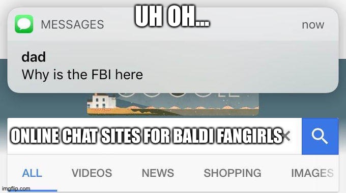 why is the FBI here? | UH OH... ONLINE CHAT SITES FOR BALDI FANGIRLS | image tagged in why is the fbi here | made w/ Imgflip meme maker