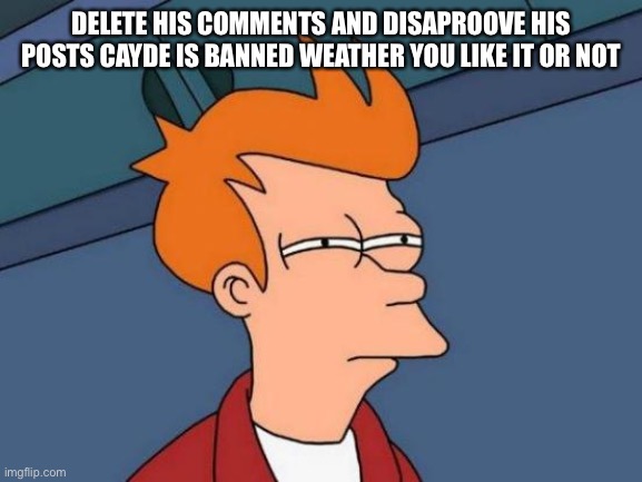 Futurama Fry | DELETE HIS COMMENTS AND DISAPROOVE HIS POSTS CAYDE IS BANNED WEATHER YOU LIKE IT OR NOT | image tagged in memes,futurama fry | made w/ Imgflip meme maker