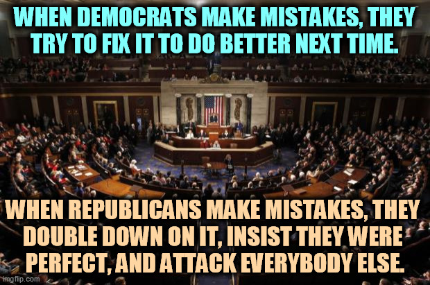 GOP = jerks. | WHEN DEMOCRATS MAKE MISTAKES, THEY TRY TO FIX IT TO DO BETTER NEXT TIME. WHEN REPUBLICANS MAKE MISTAKES, THEY 
DOUBLE DOWN ON IT, INSIST THEY WERE 
PERFECT, AND ATTACK EVERYBODY ELSE. | image tagged in congress,democrats,serious,republicans,jerks | made w/ Imgflip meme maker