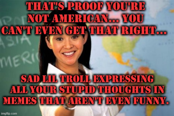 Unhelpful High School Teacher Meme | THAT'S PROOF YOU'RE NOT AMERICAN... YOU CAN'T EVEN GET THAT RIGHT... SAD LIL TROLL EXPRESSING ALL YOUR STUPID THOUGHTS IN MEMES THAT AREN'T  | image tagged in memes,unhelpful high school teacher | made w/ Imgflip meme maker