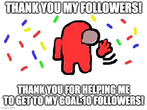 Blank White Template | THANK YOU MY FOLLOWERS! THANK YOU FOR HELPING ME TO GET TO MY GOAL:10 FOLLOWERS! | image tagged in followers,thank you,thank you followers,among us wave,among us | made w/ Imgflip meme maker