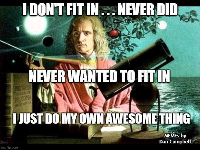 Sir Isaac Newton | I DON'T FIT IN . . . NEVER DID; NEVER WANTED TO FIT IN; I JUST DO MY OWN AWESOME THING; MEMEs by Dan Campbell | image tagged in sir isaac newton | made w/ Imgflip meme maker