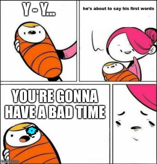He is About to Say His First Words | Y - Y... YOU'RE GONNA HAVE A BAD TIME | image tagged in he is about to say his first words | made w/ Imgflip meme maker