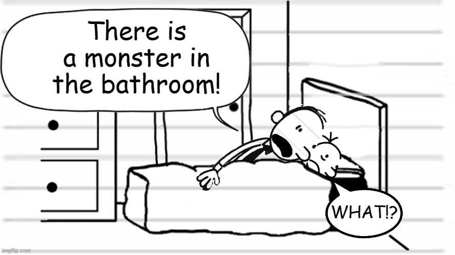 Diary of a wimpy kid template | There is a monster in the bathroom! WHAT!? | image tagged in diary of a wimpy kid template | made w/ Imgflip meme maker