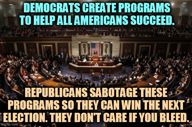 GOP = jerks. | DEMOCRATS CREATE PROGRAMS TO HELP ALL AMERICANS SUCCEED. REPUBLICANS SABOTAGE THESE PROGRAMS SO THEY CAN WIN THE NEXT ELECTION. THEY DON'T CARE IF YOU BLEED. | image tagged in congress,democrats,serious,republicans,jerks | made w/ Imgflip meme maker