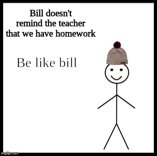 yes | Bill doesn't remind the teacher that we have homework; Be like bill | image tagged in memes,be like bill | made w/ Imgflip meme maker