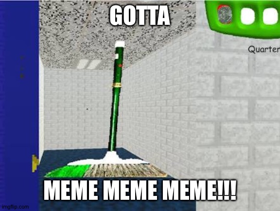 Gotta Sweep | GOTTA; MEME MEME MEME!!! | image tagged in gotta sweep | made w/ Imgflip meme maker