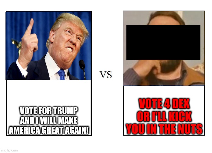 versus | VOTE 4 DEX OR I'LL KICK YOU IN THE NUTS; VOTE FOR TRUMP AND I WILL MAKE AMERICA GREAT AGAIN! | image tagged in versus | made w/ Imgflip meme maker