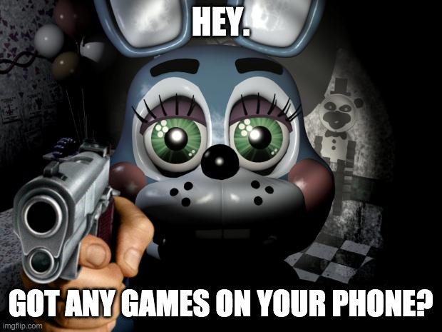 * Insert title here* | HEY. GOT ANY GAMES ON YOUR PHONE? | image tagged in fnaf 2 toy bonnie | made w/ Imgflip meme maker