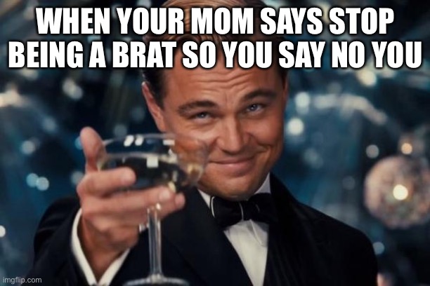 Come back time | WHEN YOUR MOM SAYS STOP BEING A BRAT SO YOU SAY NO YOU | image tagged in memes,leonardo dicaprio cheers | made w/ Imgflip meme maker