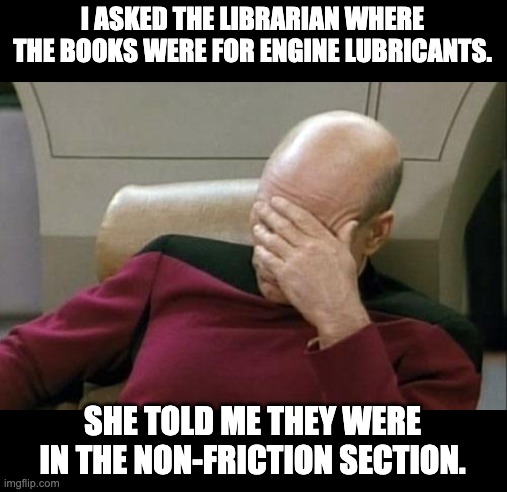 library | I ASKED THE LIBRARIAN WHERE THE BOOKS WERE FOR ENGINE LUBRICANTS. SHE TOLD ME THEY WERE IN THE NON-FRICTION SECTION. | image tagged in memes,captain picard facepalm | made w/ Imgflip meme maker