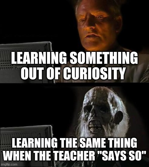 lol | LEARNING SOMETHING OUT OF CURIOSITY; LEARNING THE SAME THING WHEN THE TEACHER "SAYS SO" | image tagged in memes,i'll just wait here | made w/ Imgflip meme maker