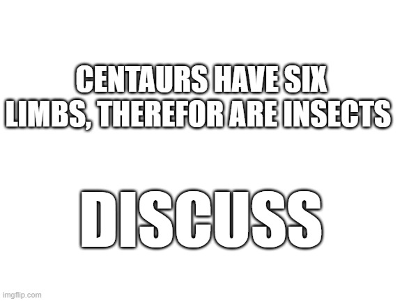 Blank White Template | CENTAURS HAVE SIX LIMBS, THEREFOR ARE INSECTS; DISCUSS | image tagged in blank white template | made w/ Imgflip meme maker