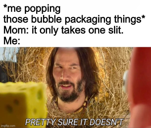 If you know what I mean | *me popping those bubble packaging things*
Mom: it only takes one slit.
Me: | image tagged in im pretty sure it doesnt | made w/ Imgflip meme maker