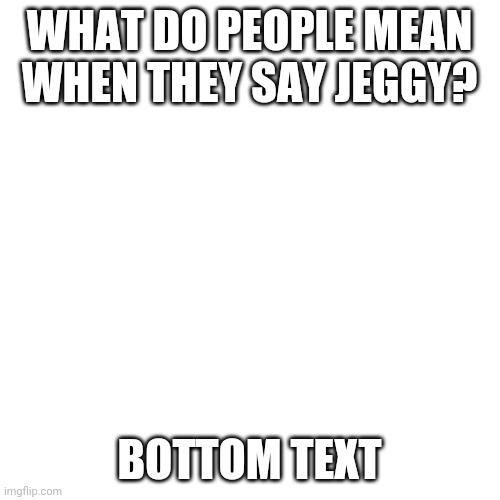 Blank Transparent Square | WHAT DO PEOPLE MEAN WHEN THEY SAY JEGGY? BOTTOM TEXT | image tagged in memes,blank transparent square | made w/ Imgflip meme maker