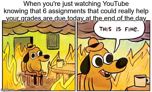 This Is Fine | When you're just watching YouTube knowing that 6 assignments that could really help your grades are due today at the end of the day | image tagged in memes,this is fine | made w/ Imgflip meme maker