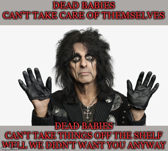 Alice Cooper | DEAD BABIES
CAN'T TAKE CARE OF THEMSELVES DEAD BABIES
CAN'T TAKE THINGS OFF THE SHELF
WELL WE DIDN'T WANT YOU ANYWAY | image tagged in alice cooper | made w/ Imgflip meme maker