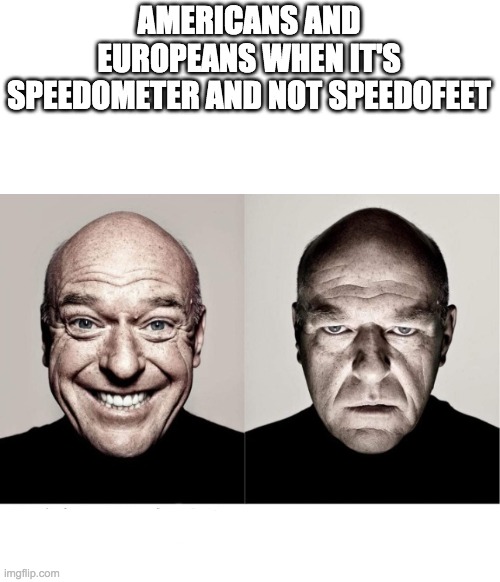breaking bad smile frown | AMERICANS AND EUROPEANS WHEN IT'S SPEEDOMETER AND NOT SPEEDOFEET | image tagged in breaking bad smile frown | made w/ Imgflip meme maker