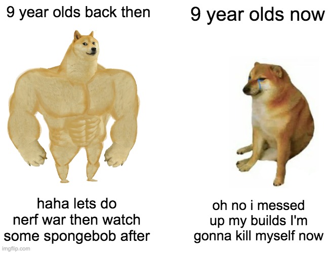 Buff Doge vs. Cheems | 9 year olds back then; 9 year olds now; haha lets do nerf war then watch some spongebob after; oh no i messed up my builds I'm gonna kill myself now | image tagged in memes,buff doge vs cheems | made w/ Imgflip meme maker