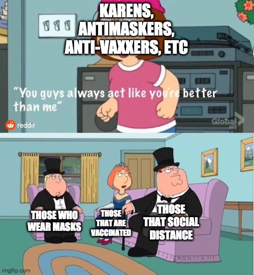 You Guys always act like you're better than me | KARENS, ANTIMASKERS, ANTI-VAXXERS, ETC; THOSE THAT SOCIAL DISTANCE; THOSE WHO WEAR MASKS; THOSE THAT ARE VACCINATED | image tagged in you guys always act like you're better than me | made w/ Imgflip meme maker