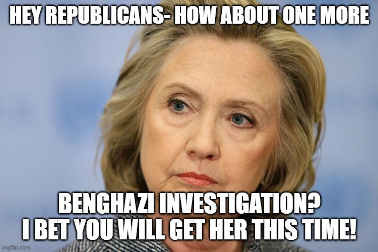 hilary clinton | HEY REPUBLICANS- HOW ABOUT ONE MORE; BENGHAZI INVESTIGATION? 
I BET YOU WILL GET HER THIS TIME! | image tagged in hilary clinton | made w/ Imgflip meme maker