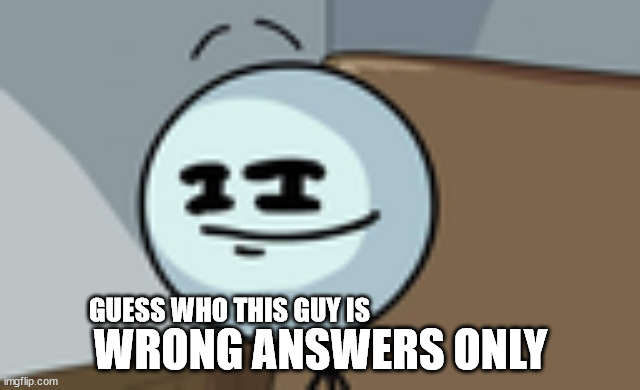 wrong answers | WRONG ANSWERS ONLY; GUESS WHO THIS GUY IS | image tagged in wrong,no correct answers | made w/ Imgflip meme maker