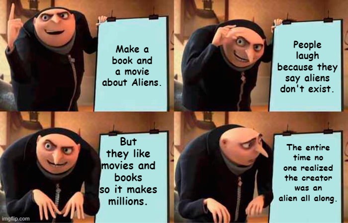 You never knew the real truth....... | Make a book and a movie about Aliens. People laugh because they say aliens don't exist. But they like movies and books so it makes millions. The entire time no one realized the creator was an alien all along. | image tagged in memes,gru's plan | made w/ Imgflip meme maker