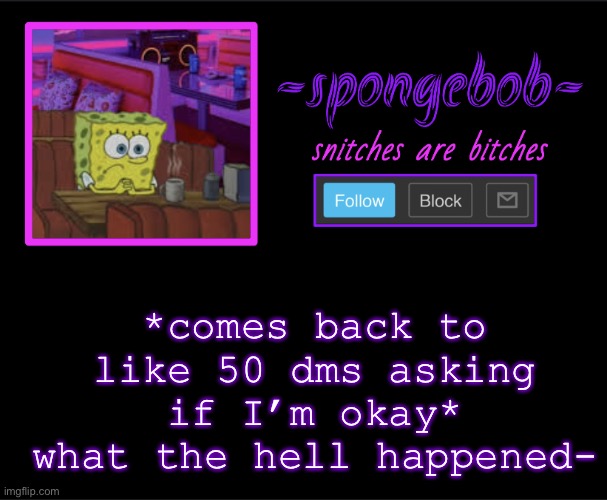 and yes, I am alive so shut up | *comes back to like 50 dms asking if I’m okay* what the hell happened- | image tagged in sponge neon temp | made w/ Imgflip meme maker