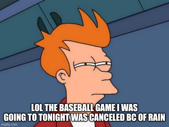Welp G U E S S I M A T H O M E | LOL THE BASEBALL GAME I WAS GOING TO TONIGHT WAS CANCELED BC OF RAIN | image tagged in memes,futurama fry | made w/ Imgflip meme maker