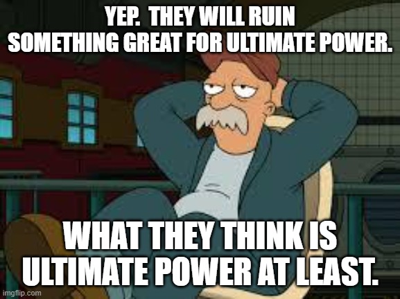 yep futurama | YEP.  THEY WILL RUIN SOMETHING GREAT FOR ULTIMATE POWER. WHAT THEY THINK IS ULTIMATE POWER AT LEAST. | image tagged in yep futurama | made w/ Imgflip meme maker