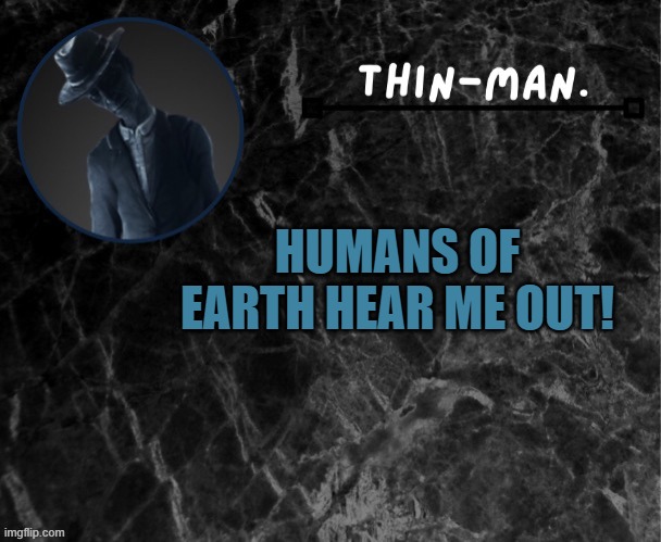 LOOK IN COMMENTS... | HUMANS OF EARTH HEAR ME OUT! | image tagged in thin-man's temp | made w/ Imgflip meme maker