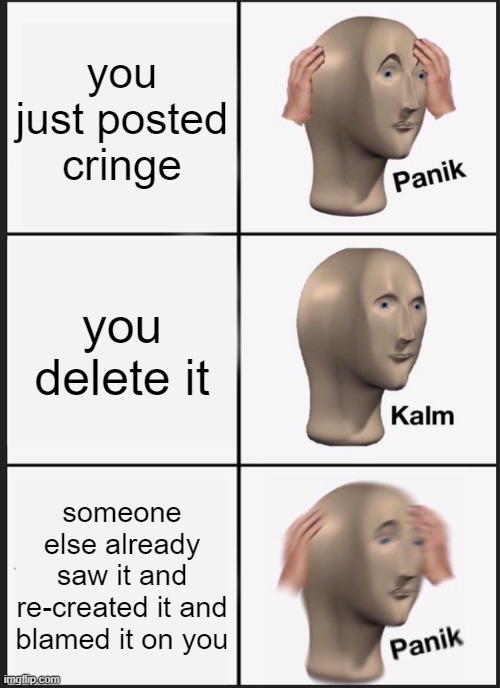 Panik Kalm Panik | you just posted cringe; you delete it; someone else already saw it and re-created it and blamed it on you | image tagged in memes,panik kalm panik | made w/ Imgflip meme maker