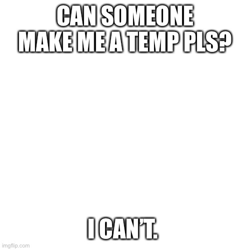 Pwease | CAN SOMEONE MAKE ME A TEMP PLS? I CAN’T. | image tagged in memes,blank transparent square | made w/ Imgflip meme maker